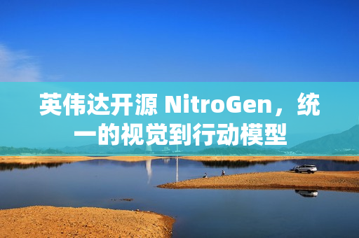 英伟达开源 NitroGen，统一的视觉到行动模型