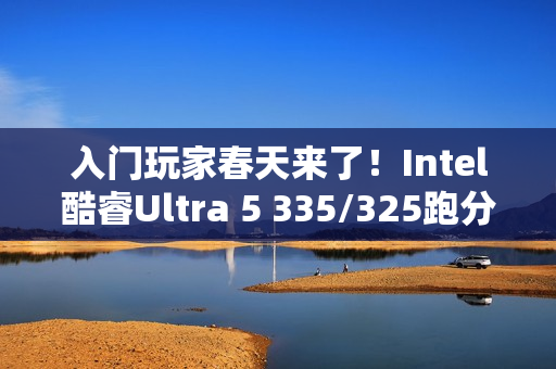 入门玩家春天来了！Intel酷睿Ultra 5 335/325跑分曝光：砍掉E核、最高4.6GHz