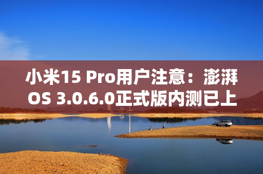 小米15 Pro用户注意：澎湃OS 3.0.6.0正式版内测已上线 优化拍照体验