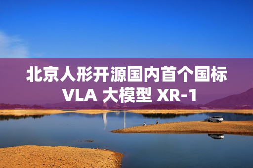 北京人形开源国内首个国标 VLA 大模型 XR-1 北京人形开源国内首个国标 VLA 大模型 XR-1