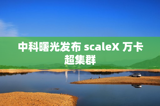 中科曙光发布 scaleX 万卡超集群