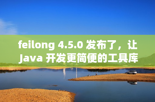 feilong 4.5.0 发布了，让 Java 开发更简便的工具库