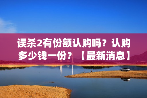 误杀2有份额认购吗？认购多少钱一份？【最新消息】(误杀2细节)