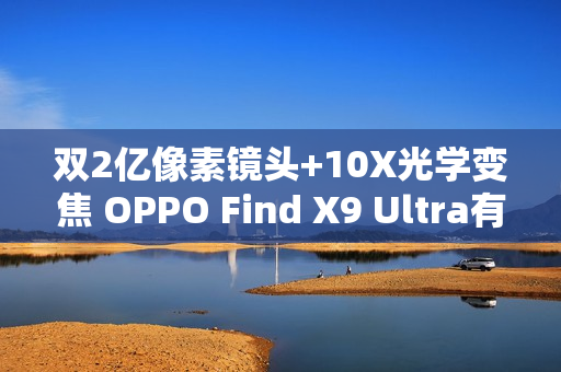 双2亿像素镜头+10X光学变焦 OPPO Find X9 Ultra有点狠！