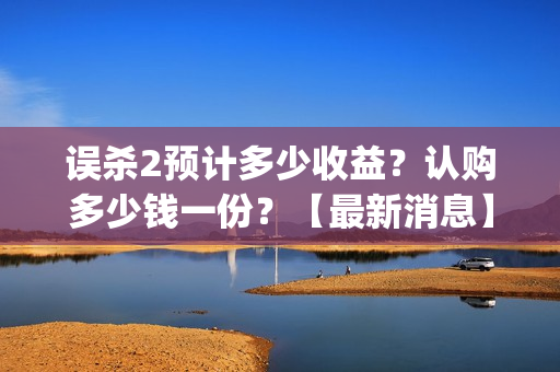 误杀2预计多少收益？认购多少钱一份？【最新消息】(误杀 2)