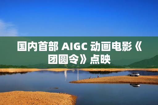 国内首部 AIGC 动画电影《团圆令》点映