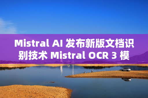 Mistral AI 发布新版文档识别技术 Mistral OCR 3 模型