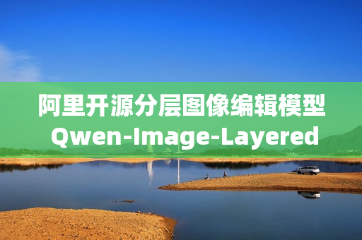 阿里开源分层图像编辑模型 Qwen-Image-Layered
