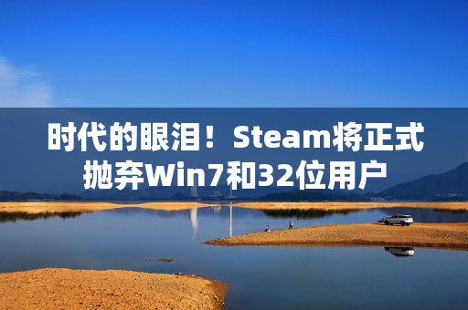 时代的眼泪！Steam将正式抛弃Win7和32位用户
