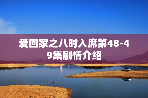 爱回家之八时入席第48-49集剧情介绍 爱回家之八时入席第48-49集剧情介绍