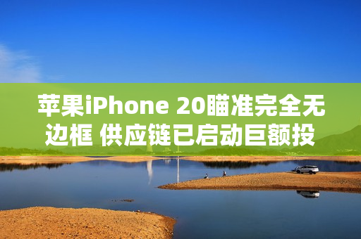 苹果iPhone 20瞄准完全无边框 供应链已启动巨额投资
