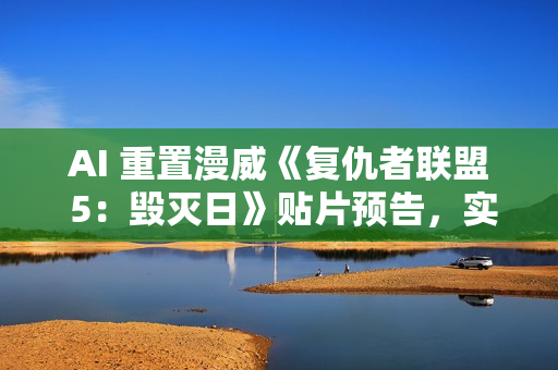 AI 重置漫威《复仇者联盟 5：毁灭日》贴片预告，实现 4K 高清画质