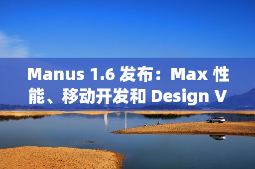 Manus 1.6 发布：Max 性能、移动开发和 Design View