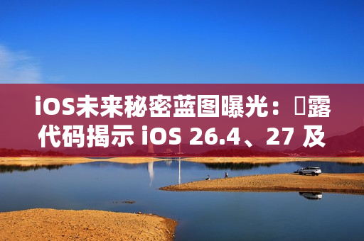 iOS未来秘密蓝图曝光：洩露代码揭示 iOS 26.4、27 及 28 重大更新细节