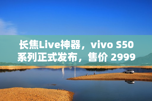 长焦Live神器，vivo S50系列正式发布，售价 2999 元起