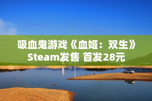 吸血鬼游戏《血姬：双生》Steam发售 首发28元