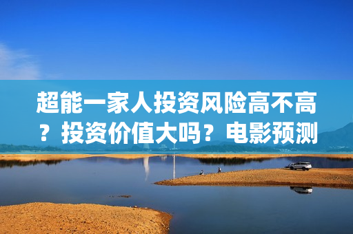 超能一家人投资风险高不高？投资价值大吗？电影预测票房有多少？(超能一家人多少起投)