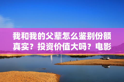 我和我的父辈怎么鉴别份额真实？投资价值大吗？电影预测票房有多少？(我和我的父辈怎么样?)
