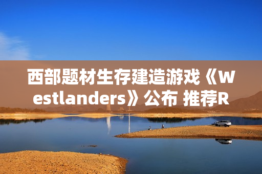 西部题材生存建造游戏《Westlanders》公布 推荐RTX 3070显卡