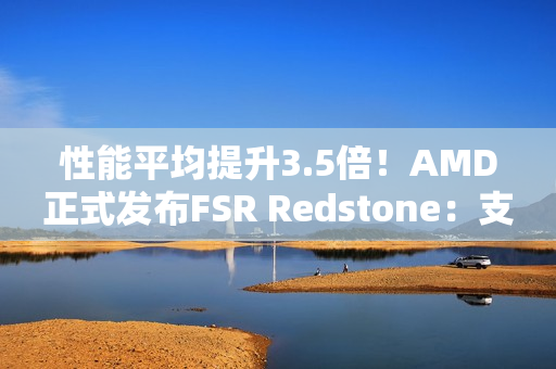 性能平均提升3.5倍！AMD正式发布FSR Redstone：支持百余款游戏