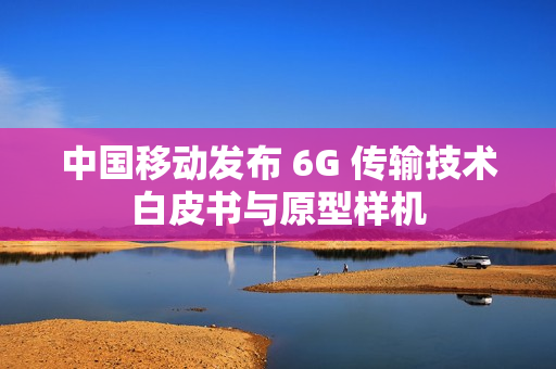 中国移动发布 6G 传输技术白皮书与原型样机 中国移动发布 6G 传输技术白皮书与原型样机