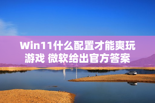 Win11什么配置才能爽玩游戏 微软给出官方答案