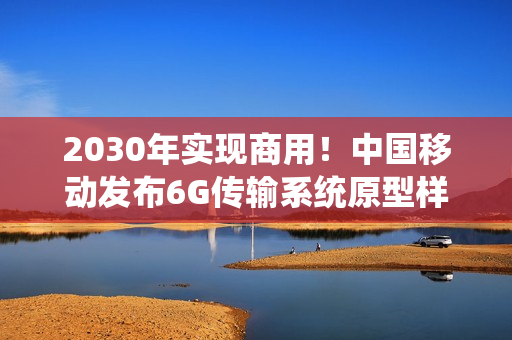 2030年实现商用！中国移动发布6G传输系统原型样机1.0