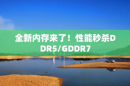 全新内存来了！性能秒杀DDR5/GDDR7