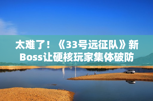 太难了！《33号远征队》新Boss让硬核玩家集体破防