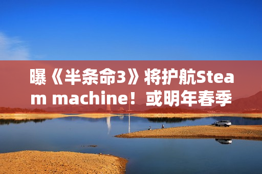 曝《半条命3》将护航Steam machine！或明年春季推出