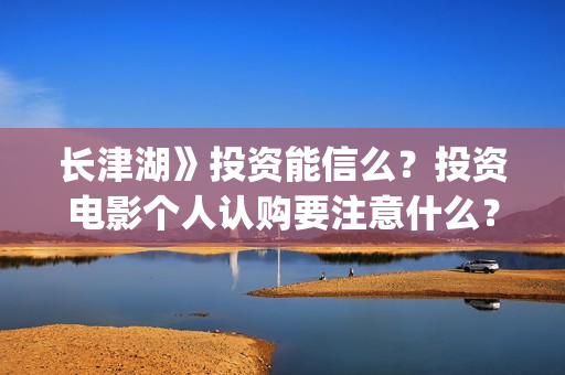长津湖》投资能信么？投资电影个人认购要注意什么？(长津湖投资13亿多少能回本)