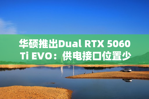 华硕推出Dual RTX 5060 Ti EVO：供电接口位置少见