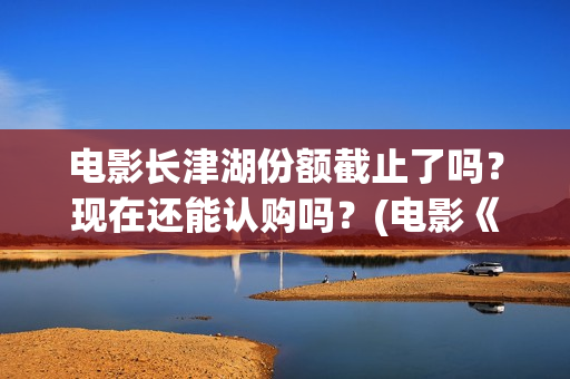 电影长津湖份额截止了吗？现在还能认购吗？(电影《长津湖》打破11项纪录)