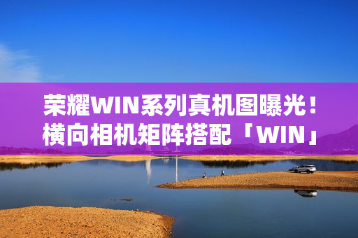 荣耀WIN系列真机图曝光！横向相机矩阵搭配「WIN」铭牌设计亮相