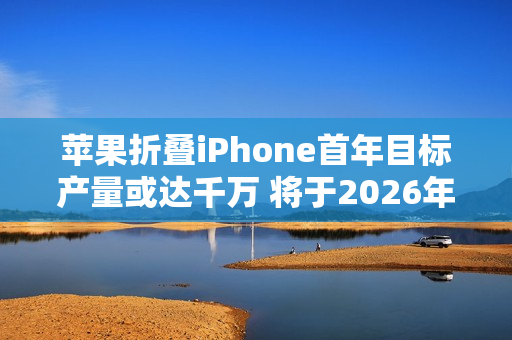 苹果折叠iPhone首年目标产量或达千万 将于2026年发布