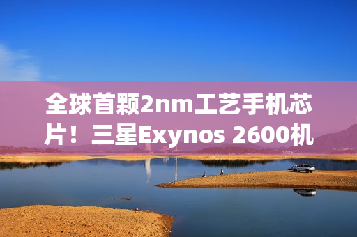 全球首颗2nm工艺手机芯片！三星Exynos 2600机型预计下月上市