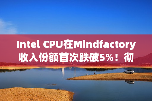 Intel CPU在Mindfactory收入份额首次跌破5%！彻底跌出前三十