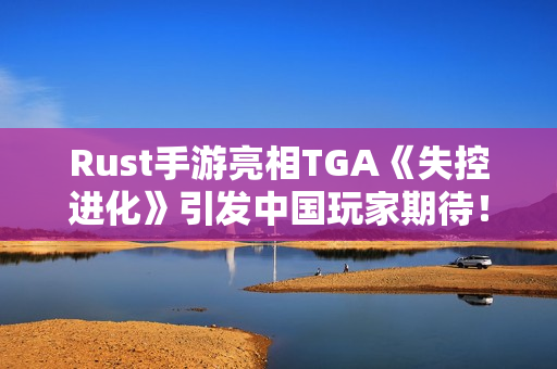 Rust手游亮相TGA《失控进化》引发中国玩家期待！