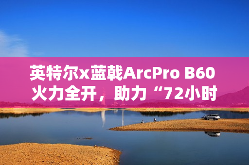英特尔x蓝戟ArcPro B60 火力全开,助力“72小时AI微电影黑客松” 英特尔x蓝戟ArcPro B60 火力全开,助力“72小时AI微电影黑客松”