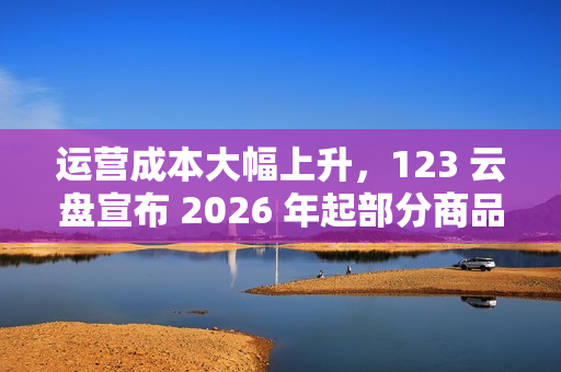 运营成本大幅上升，123 云盘宣布 2026 年起部分商品涨价