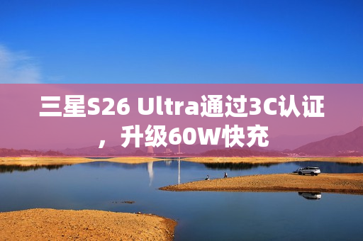 三星S26 Ultra通过3C认证，升级60W快充