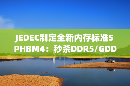 JEDEC制定全新内存标准SPHBM4：秒杀DDR5/GDDR7 逼近HBM4