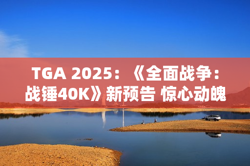 TGA 2025：《全面战争：战锤40K》新预告 惊心动魄