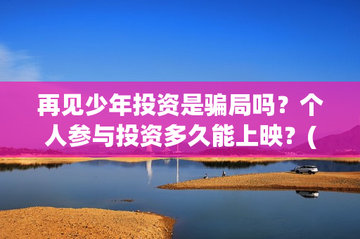 再见少年投资是骗局吗？个人参与投资多久能上映？(再见少年投资方)