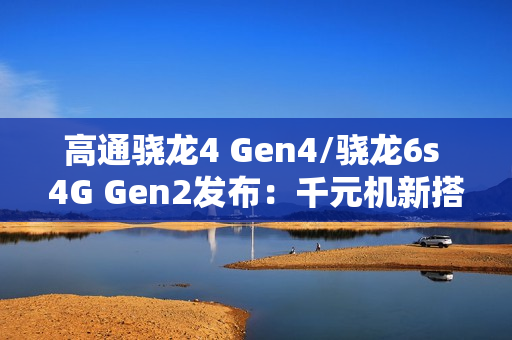 高通骁龙4 Gen4/骁龙6s 4G Gen2发布：千元机新搭档来了