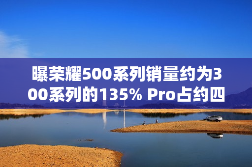 曝荣耀500系列销量约为300系列的135% Pro占约四成
