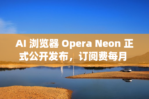 AI 浏览器 Opera Neon 正式公开发布，订阅费每月 19.9 美元