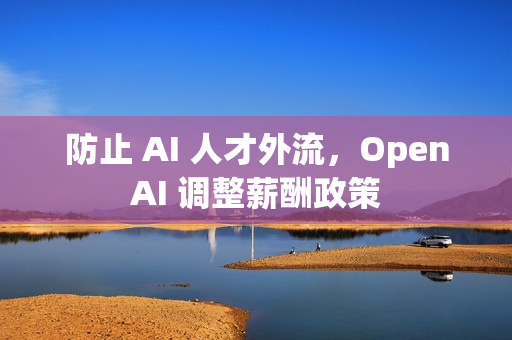 防止 AI 人才外流，OpenAI 调整薪酬政策