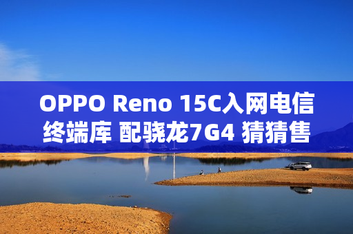 OPPO Reno 15C入网电信终端库 配骁龙7G4 猜猜售价？