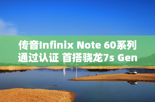 传音Infinix Note 60系列通过认证 首搭骁龙7s Gen 4